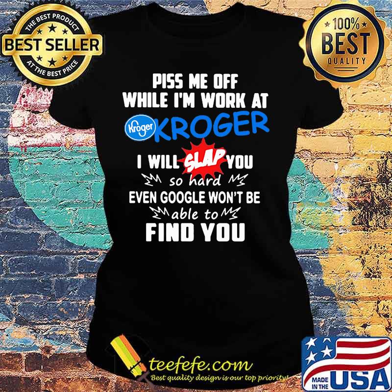 Piss me off while i'm work at kroger i will slap you so hard even google won't be able to find you s Ladies tee Piss me off while i'm work at kroger i will slap you so hard even google won't be able to find you s Ladies tee