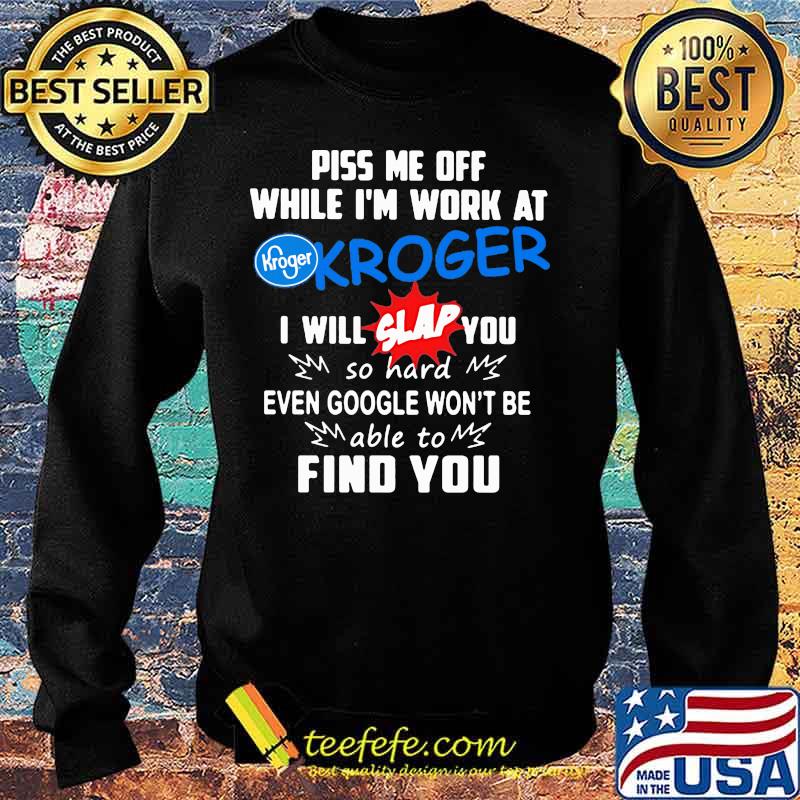 Piss me off while i'm work at kroger i will slap you so hard even google won't be able to find you s Sweater Piss me off while i'm work at kroger i will slap you so hard even google won't be able to find you s Sweater