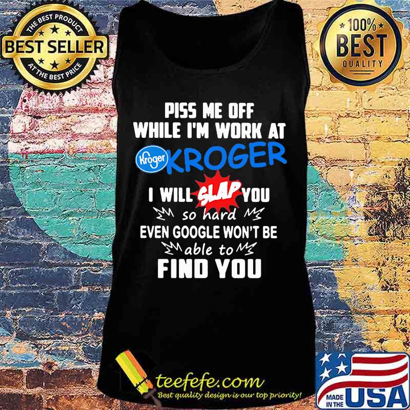 Piss me off while i'm work at kroger i will slap you so hard even google won't be able to find you s Tank top Piss me off while i'm work at kroger i will slap you so hard even google won't be able to find you s Tank top