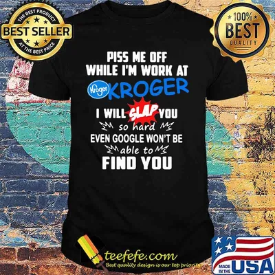 Piss me off while i'm work at kroger i will slap you so hard even google won't be able to find you shirt