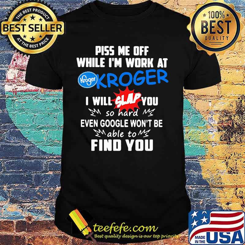 Piss me off while i'm work at kroger i will slap you so hard even google won't be able to find you shirt Piss me off while i'm work at kroger i will slap you so hard even google won't be able to find you shirt