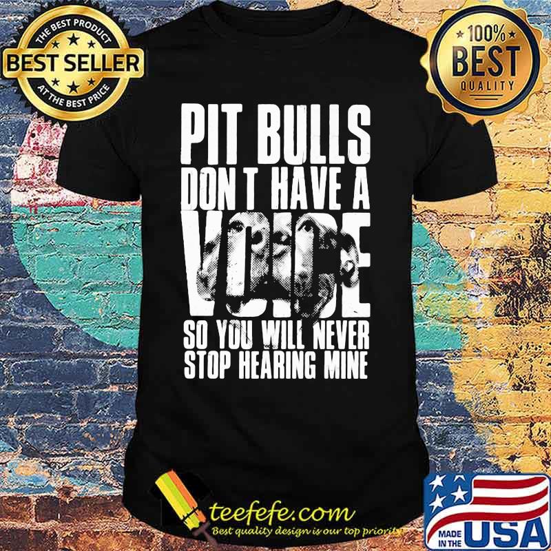 Pit Bulls don't have a voice so you will never stop hearing mine shirt