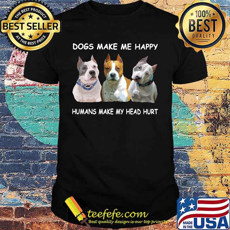 Pitbull dogs make me happy humans make my head hurt shirt Pitbull dogs make me happy humans make my head hurt shirt