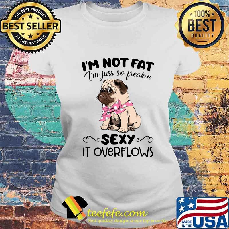 Pug i'm not fat i'm just so freakin sexy it overflows s Laides tee Pug i'm not fat i'm just so freakin sexy it overflows s Laides tee