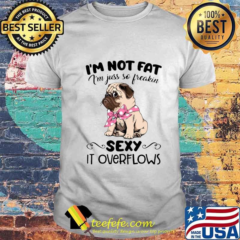 Pug i'm not fat i'm just so freakin sexy it overflows shirt