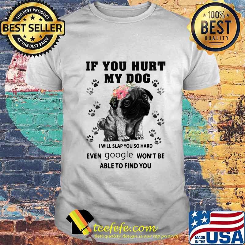 Pug if you hurt my dog i will slap so hard even google won't be able to find you flowers shirt