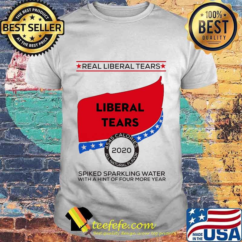 Real Liberal Tears 2020 Spiked Sparkling Water With A Hint Of Four More Year Shirt
