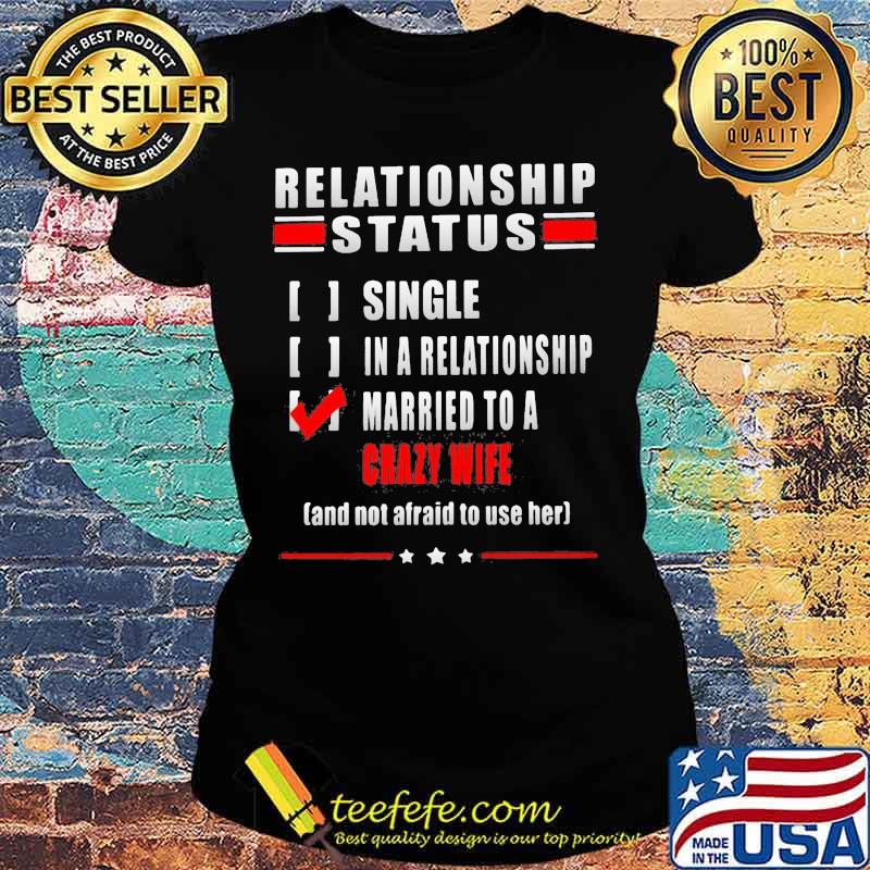 Relationship Status Single In A Relationship Married To A Crazy Wife And Not Afraid To Use Her Shirt Ladies tee Relationship Status Single In A Relationship Married To A Crazy Wife And Not Afraid To Use Her Shirt Ladies tee