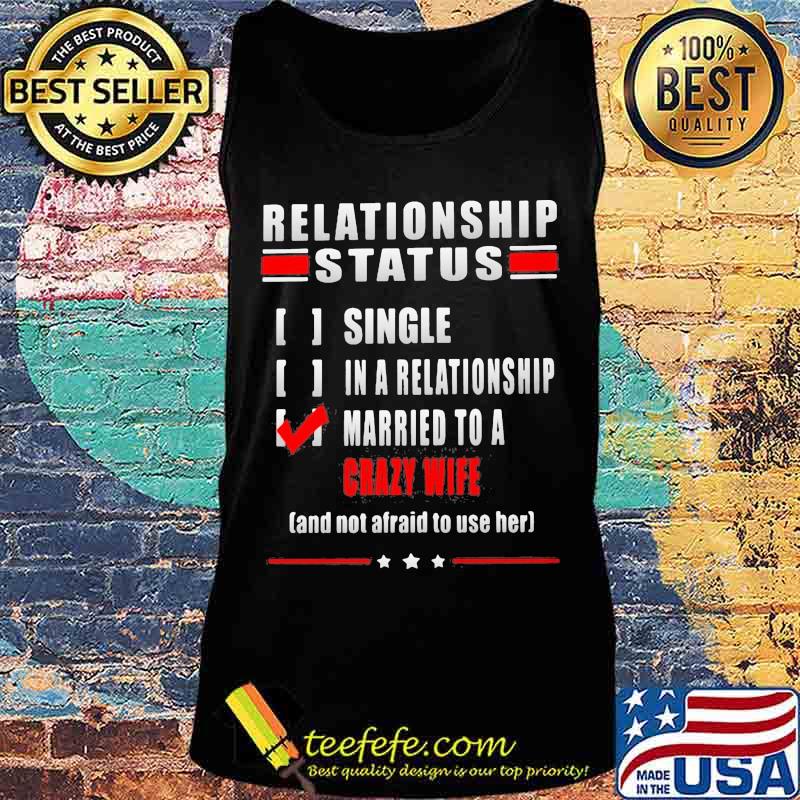 Relationship Status Single In A Relationship Married To A Crazy Wife And Not Afraid To Use Her Shirt Tank top Relationship Status Single In A Relationship Married To A Crazy Wife And Not Afraid To Use Her Shirt Tank top