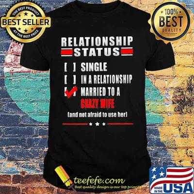 Relationship Status Single In A Relationship Married To A Crazy Wife And Not Afraid To Use Her Shirt