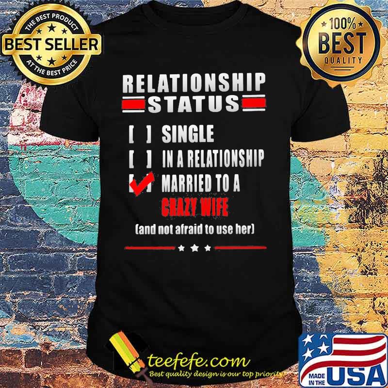 Relationship Status Single In A Relationship Married To A Crazy Wife And Not Afraid To Use Her Shirt Relationship Status Single In A Relationship Married To A Crazy Wife And Not Afraid To Use Her Shirt