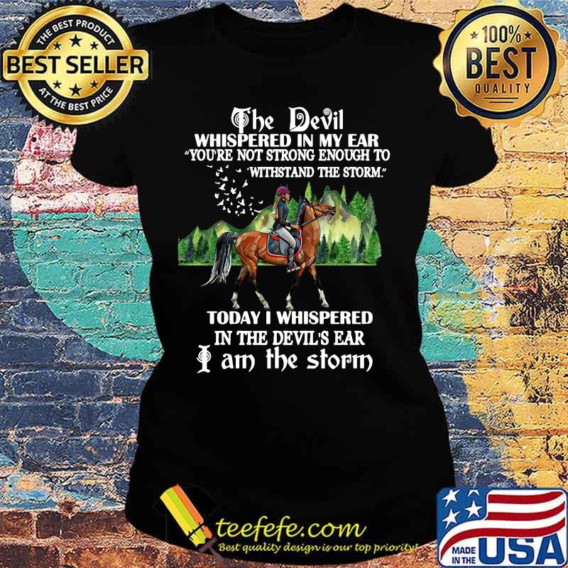 Riding horse the devil whispered in my ear you're not strong enough to withstand the storm today i whispered in the devil's ear i am the storm s Ladies tee Riding horse the devil whispered in my ear you're not strong enough to withstand the storm today i whispered in the devil's ear i am the storm s Ladies tee
