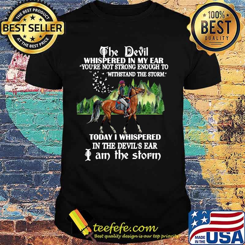Riding horse the devil whispered in my ear you're not strong enough to withstand the storm today i whispered in the devil's ear i am the storm shirt