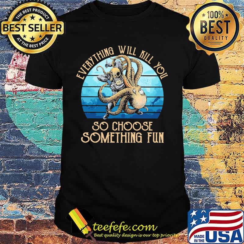 Scuba diving octopus everything will kill you so choose something fun shirt
