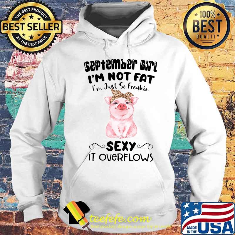 SEPTEMBER GIRL I'M NOT FAT I'M JUST SO FREAKIN SEXY IT OVERFLOWS PIG SHIRT Hoodie SEPTEMBER GIRL I'M NOT FAT I'M JUST SO FREAKIN SEXY IT OVERFLOWS PIG SHIRT Hoodie