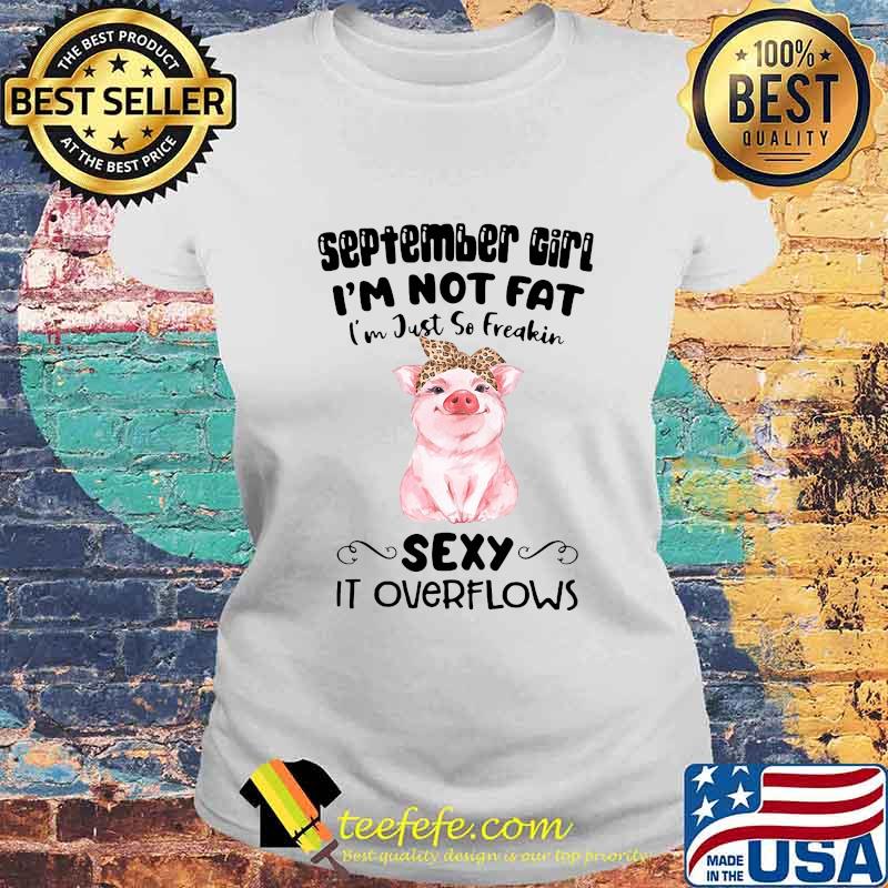 SEPTEMBER GIRL I'M NOT FAT I'M JUST SO FREAKIN SEXY IT OVERFLOWS PIG SHIRT Laides tee SEPTEMBER GIRL I'M NOT FAT I'M JUST SO FREAKIN SEXY IT OVERFLOWS PIG SHIRT Laides tee
