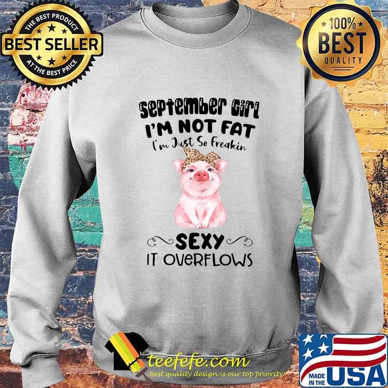 SEPTEMBER GIRL I'M NOT FAT I'M JUST SO FREAKIN SEXY IT OVERFLOWS PIG SHIRT Sweater SEPTEMBER GIRL I'M NOT FAT I'M JUST SO FREAKIN SEXY IT OVERFLOWS PIG SHIRT Sweater