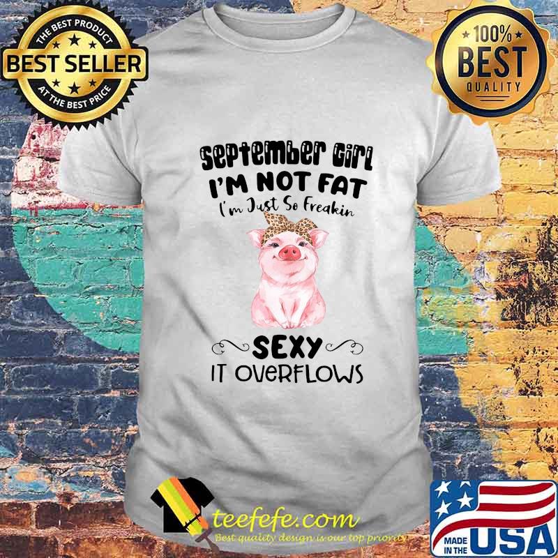 SEPTEMBER GIRL I'M NOT FAT I'M JUST SO FREAKIN SEXY IT OVERFLOWS PIG SHIRT