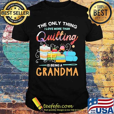Sewing The only thing I love more than quilting is beinga grandma shirt