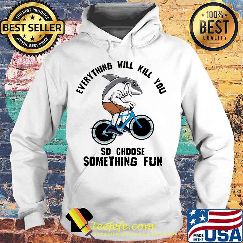 Shark everything will kill you so choose something fun s Hoodie Shark everything will kill you so choose something fun s Hoodie