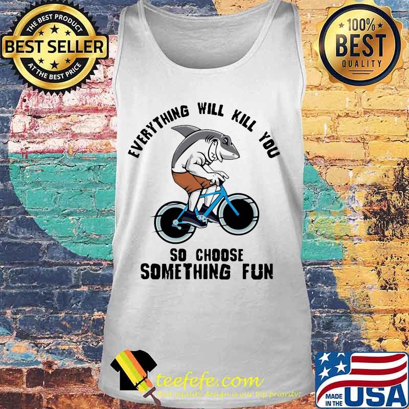 Shark everything will kill you so choose something fun s Tank top Shark everything will kill you so choose something fun s Tank top