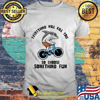 Shark everything will kill you so choose something fun shirt