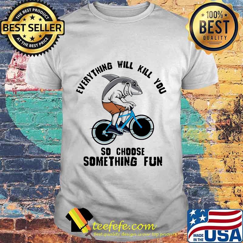 Shark everything will kill you so choose something fun shirt Shark everything will kill you so choose something fun shirt