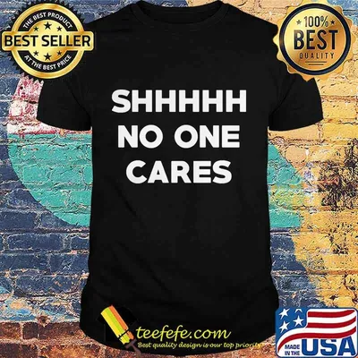 Shhh no one cares shirt