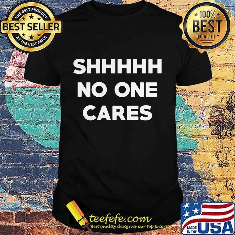 Shhh no one cares shirt