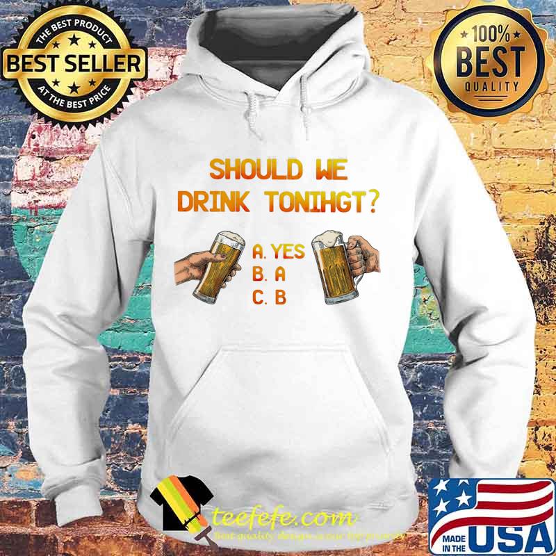 SHOULD WE DRINK TONIGHT HAND BEER SHIRT Hoodie SHOULD WE DRINK TONIGHT HAND BEER SHIRT Hoodie