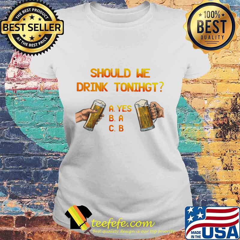 SHOULD WE DRINK TONIGHT HAND BEER SHIRT Laides tee SHOULD WE DRINK TONIGHT HAND BEER SHIRT Laides tee