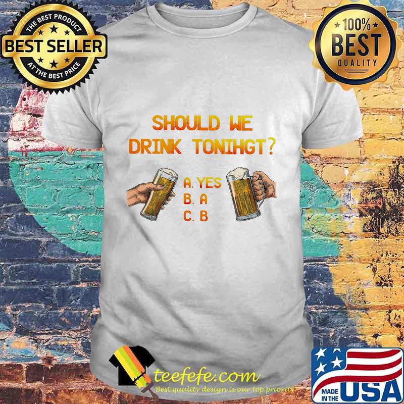 SHOULD WE DRINK TONIGHT HAND BEER SHIRT SHOULD WE DRINK TONIGHT HAND BEER SHIRT