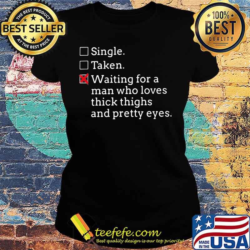 Single Taken Waiting for a man who loves thick thighs and pretty eyes s Ladies tee Single Taken Waiting for a man who loves thick thighs and pretty eyes s Ladies tee