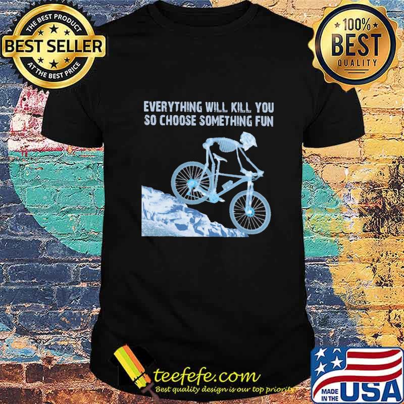 Skeleton cycling everything will kill you so choose something fun shirt