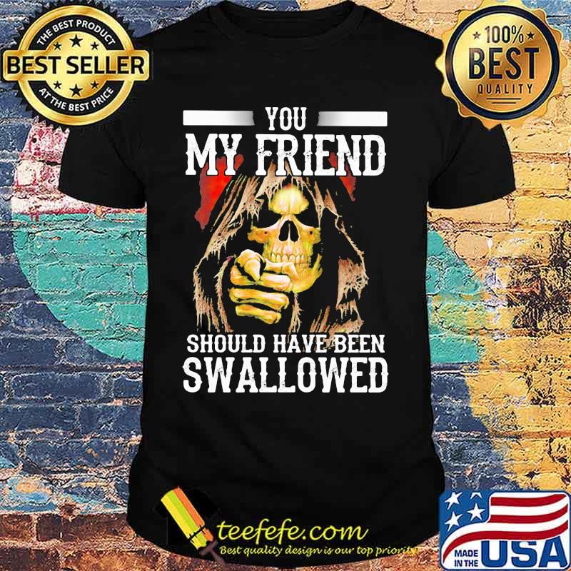 Skeleton death you my friend should have been swallowed shirt