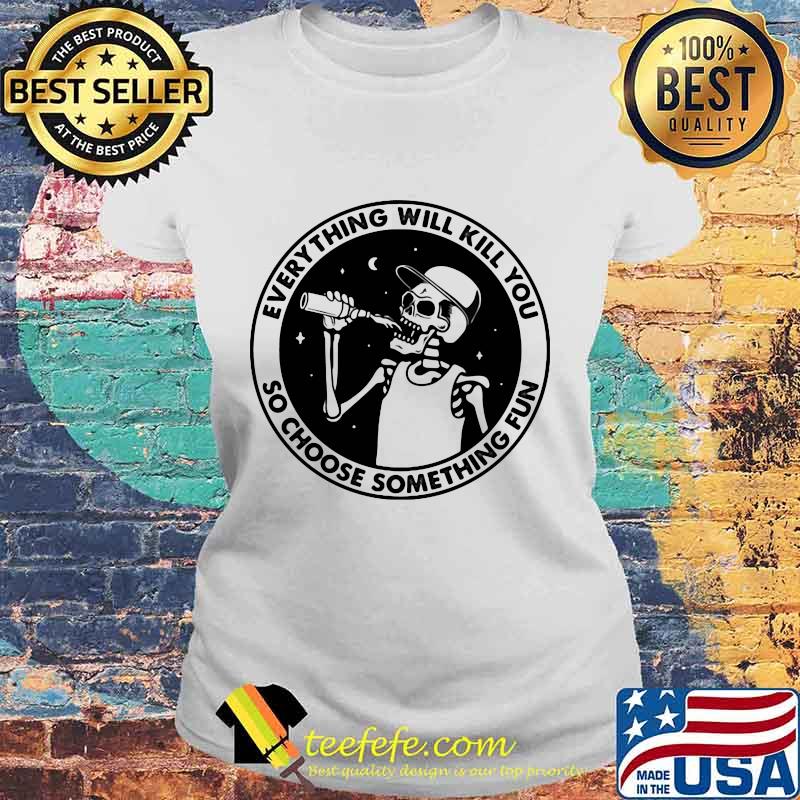 Skeleton everything will kill you so choose something fun s Laides tee Skeleton everything will kill you so choose something fun s Laides tee