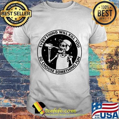 Skeleton everything will kill you so choose something fun shirt