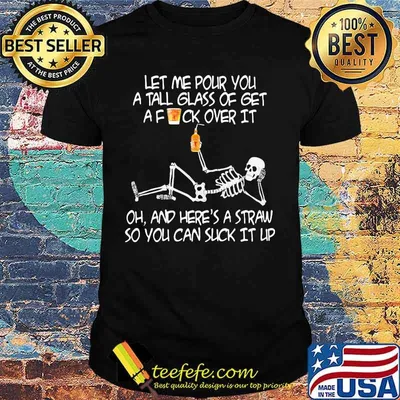 Skeleton met me pour you a tall glass of get a fuck over it oh and here's a straw so you can suck it up shirt