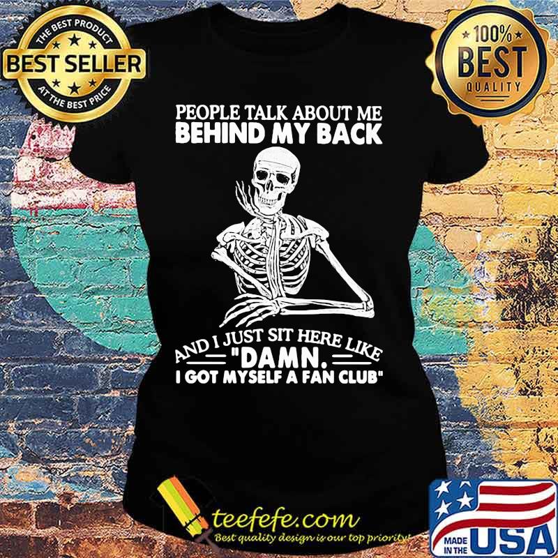 Skeleton people talk about me behind my back and i just sit here like damn i got myself a fan club s Ladies tee Skeleton people talk about me behind my back and i just sit here like damn i got myself a fan club s Ladies tee