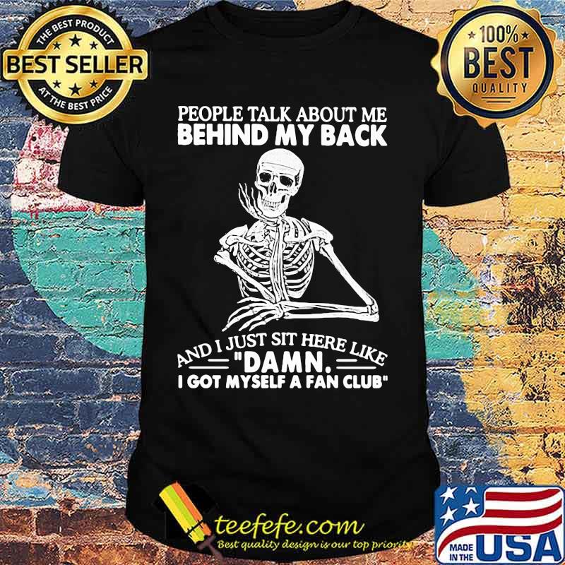 Skeleton people talk about me behind my back and i just sit here like damn i got myself a fan club shirt
