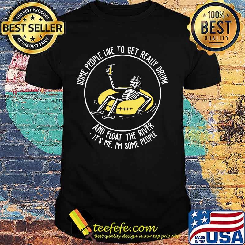 Skeleton some people like to get really drunk and float the river it's me i'm some people shirt