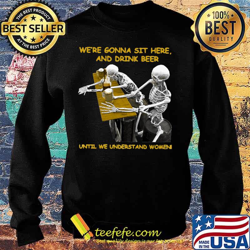 Skeleton we're gonna sit here and drink beer until we understand women s Sweater Skeleton we're gonna sit here and drink beer until we understand women s Sweater