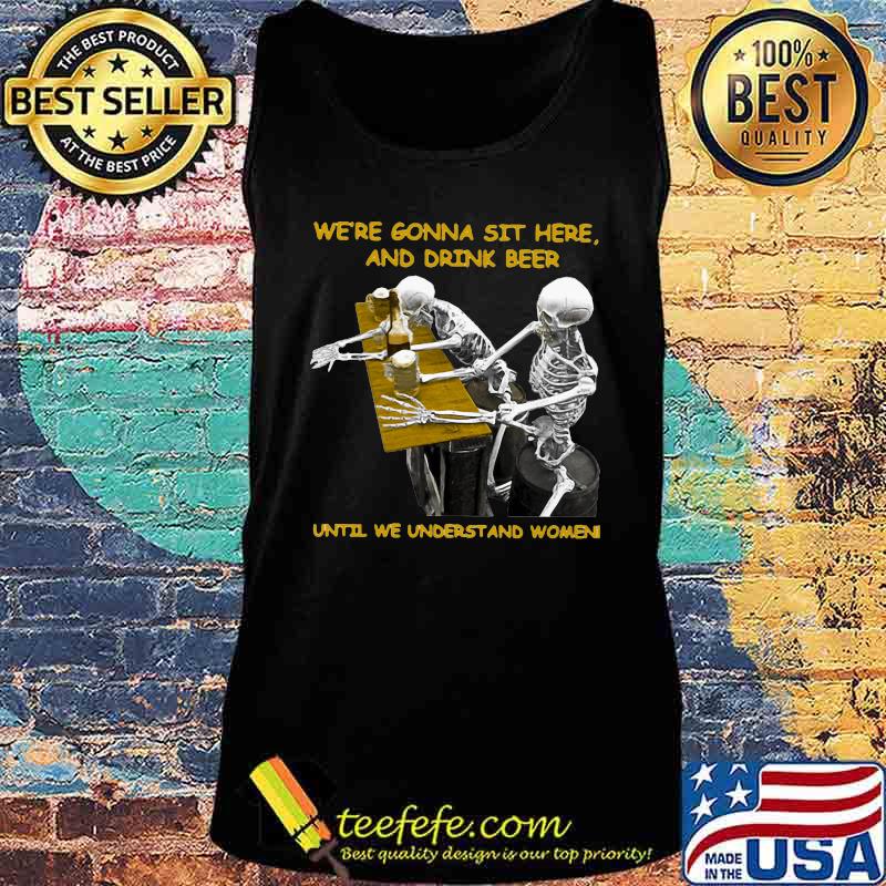 Skeleton we're gonna sit here and drink beer until we understand women s Tank top Skeleton we're gonna sit here and drink beer until we understand women s Tank top