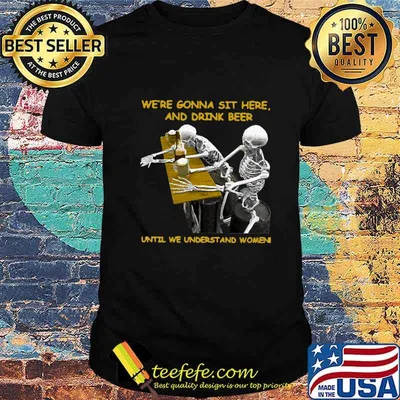 Skeleton we're gonna sit here and drink beer until we understand women shirt