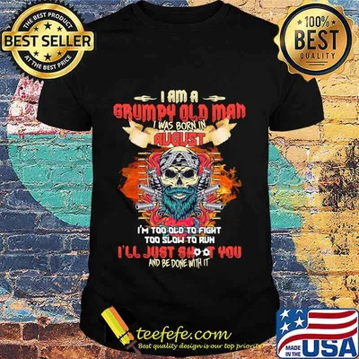 Skull beard i am a grumpy old man i was born in august i'm too old to fight too slow to run i'll just shoot you and be done with it shirt