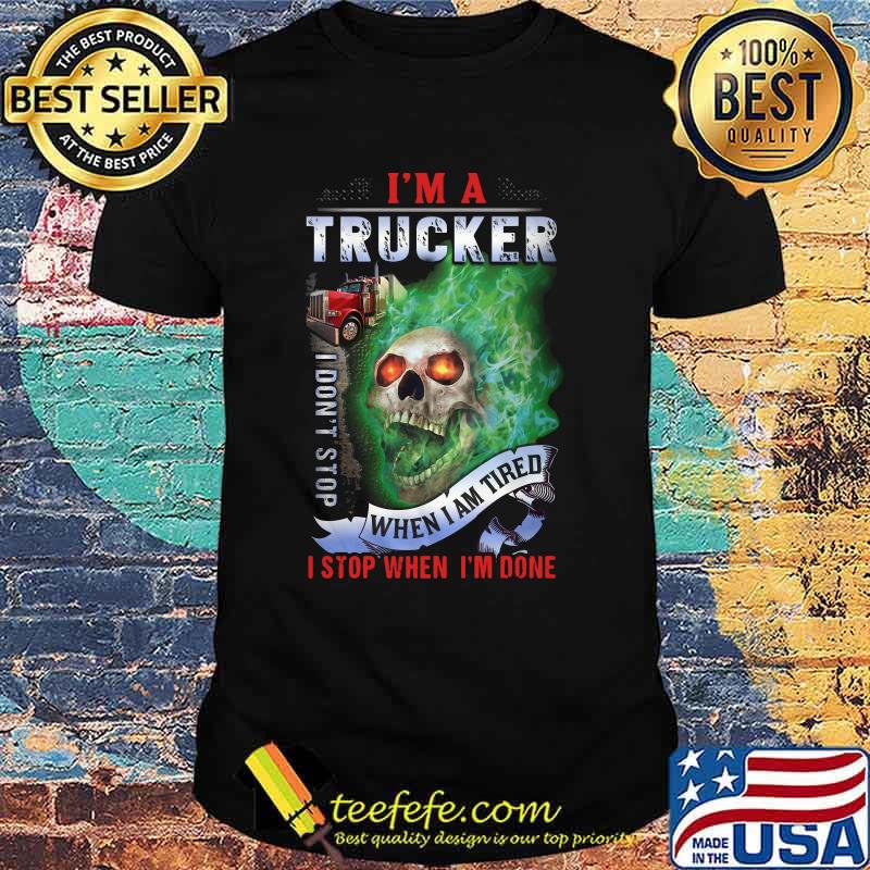 Skull i'm a trucker i don't stop when i am tired i stop when i'm done shirt