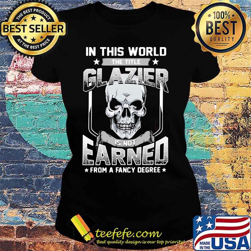 Skull In this world the title glazier is not earned from a fancy degree s Ladies tee Skull In this world the title glazier is not earned from a fancy degree s Ladies tee