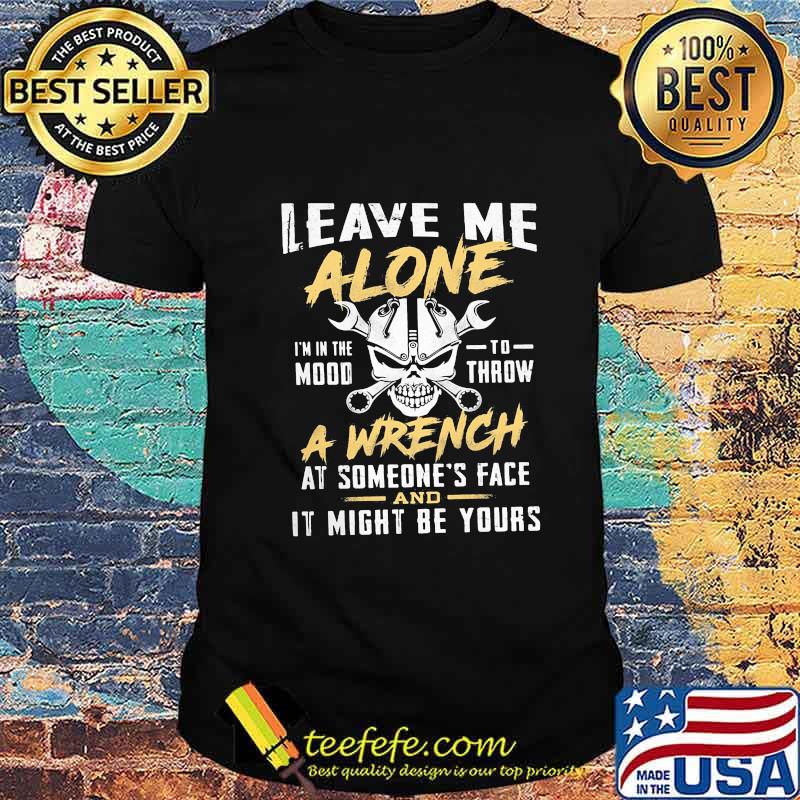 Skull Mechanic Leave me alone I'm in the mood to throw a wrench at someone's face it might be yours shirt