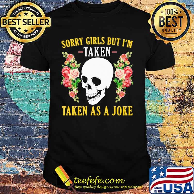 Skull Sorry girls but I'm taken taken as a joke shirt