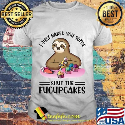 Sloth i just baked you some shut the fucupcakes white shirt